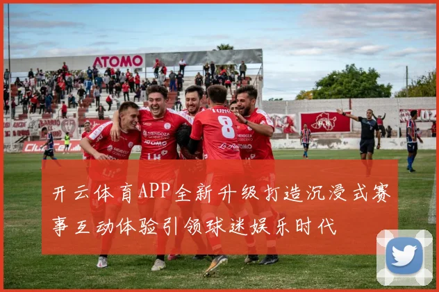 开云体育APP全新升级打造沉浸式赛事互动体验引领球迷娱乐时代