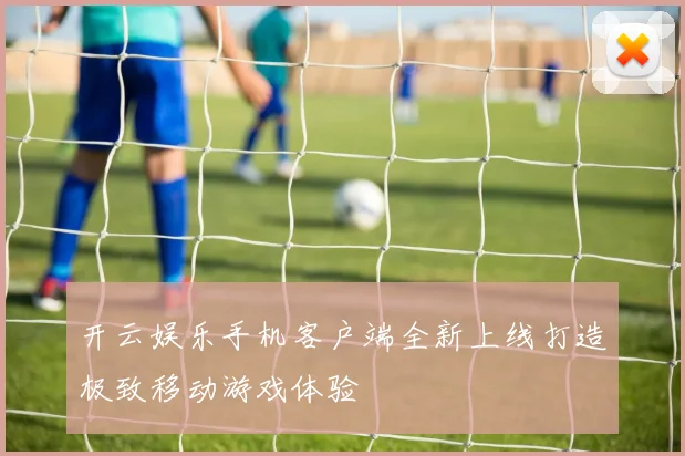 开云娱乐手机客户端全新上线打造极致移动游戏体验